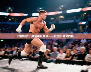 比拼细节，胜负难以预测——在微小处见胜机