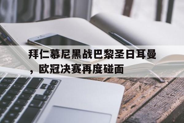 爱游戏app-包含拜仁慕尼黑战巴黎圣日耳曼，欧冠决赛再度碰面的词条